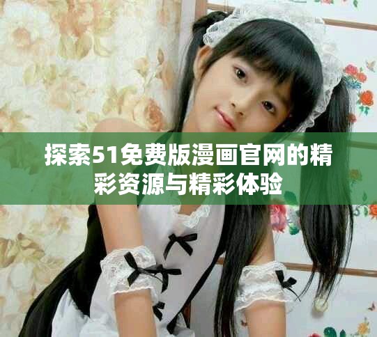 探索51免费版漫画官网的精彩资源与精彩体验
