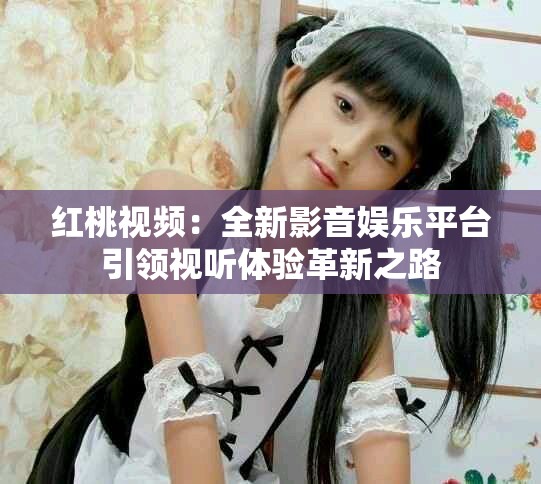 红桃视频：全新影音娱乐平台引领视听体验革新之路