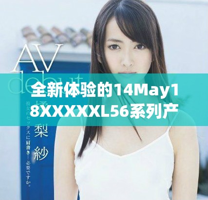 全新体验的14May18XXXXXL56系列产品精彩上线啦
