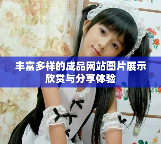 丰富多样的成品网站图片展示欣赏与分享体验