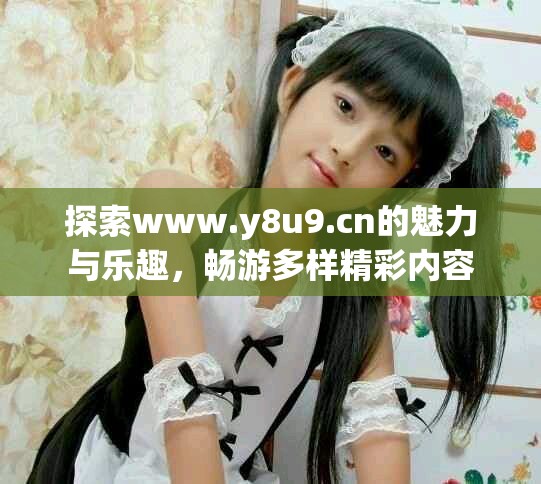 探索www.y8u9.cn的魅力与乐趣，畅游多样精彩内容