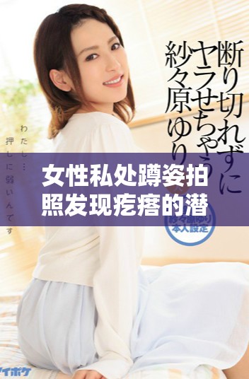 女性私处蹲姿拍照发现疙瘩的潜在健康问题解析