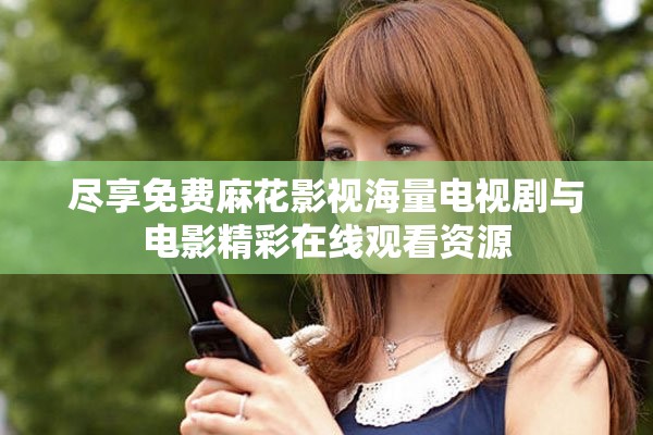 尽享免费麻花影视海量电视剧与电影精彩在线观看资源