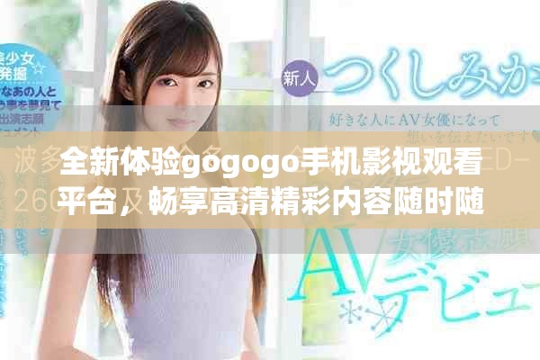 全新体验gogogo手机影视观看平台，畅享高清精彩内容随时随地