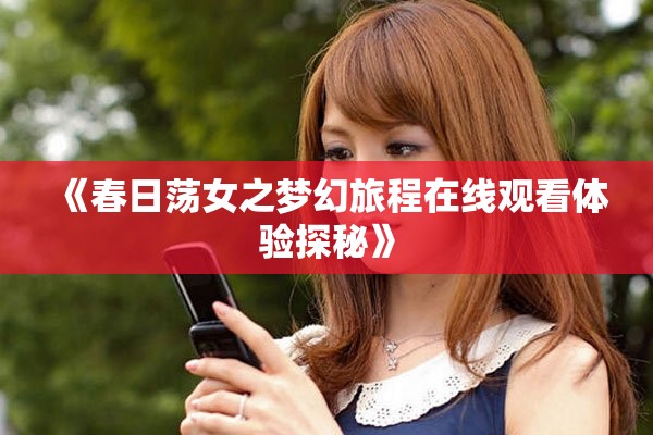 《春日荡女之梦幻旅程在线观看体验探秘》