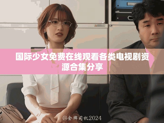 国际少女免费在线观看各类电视剧资源合集分享