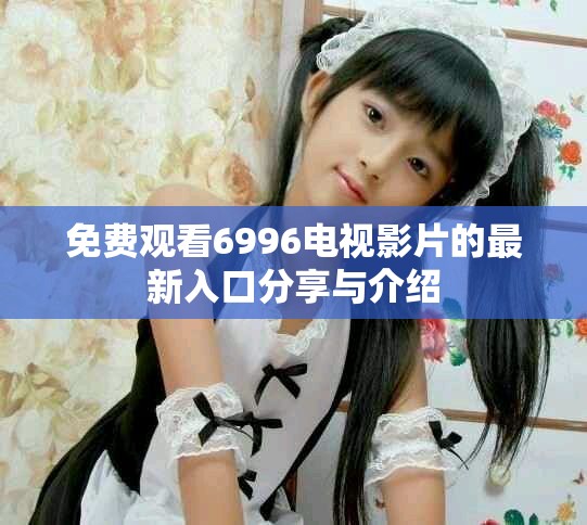 免费观看6996电视影片的最新入口分享与介绍