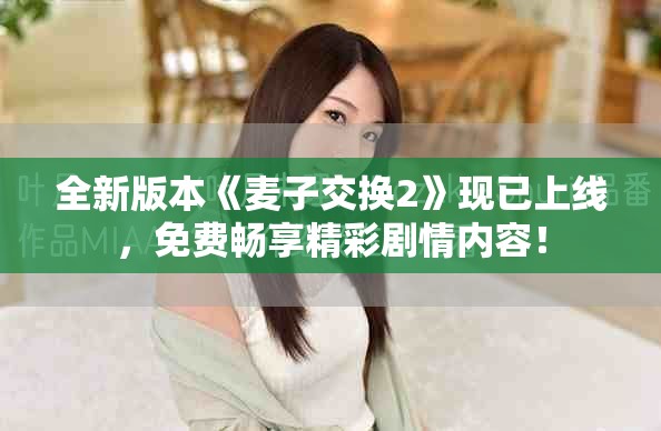 全新版本《麦子交换2》现已上线，免费畅享精彩剧情内容！