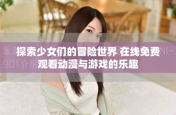 探索少女们的冒险世界 在线免费观看动漫与游戏的乐趣