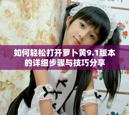 如何轻松打开萝卜黄9.1版本的详细步骤与技巧分享