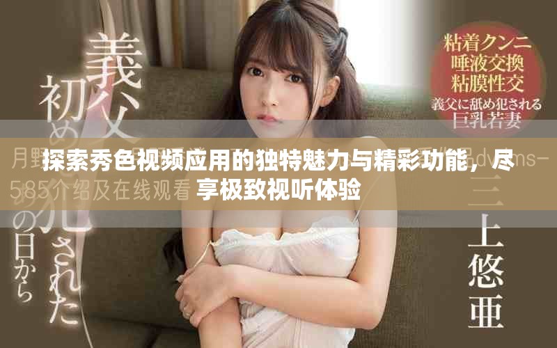 探索秀色视频应用的独特魅力与精彩功能，尽享极致视听体验