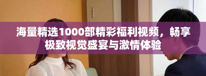 海量精选1000部精彩福利视频，畅享极致视觉盛宴与激情体验