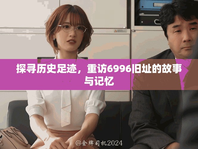探寻历史足迹，重访6996旧址的故事与记忆