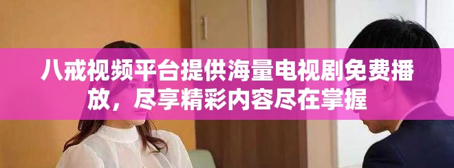 八戒视频平台提供海量电视剧免费播放，尽享精彩内容尽在掌握