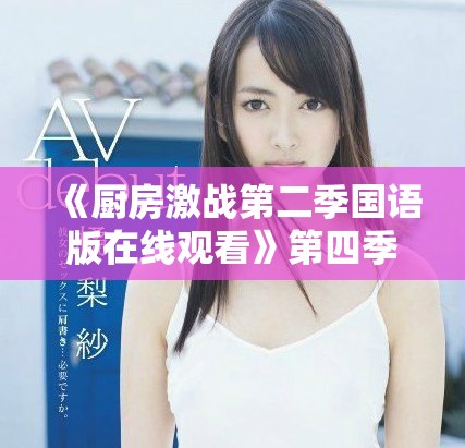 《厨房激战第二季国语版在线观看》第四季精彩纷呈等你来围观