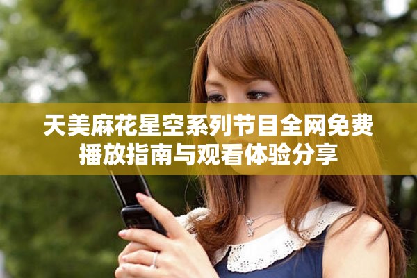 天美麻花星空系列节目全网免费播放指南与观看体验分享