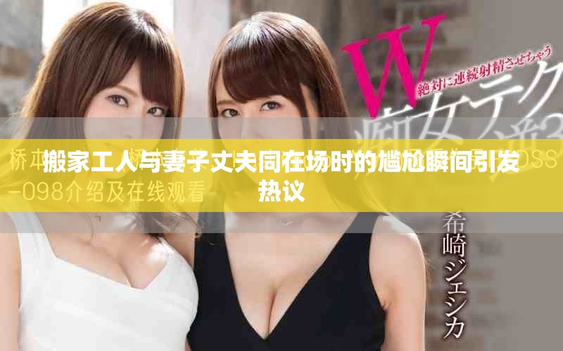 搬家工人与妻子丈夫同在场时的尴尬瞬间引发热议