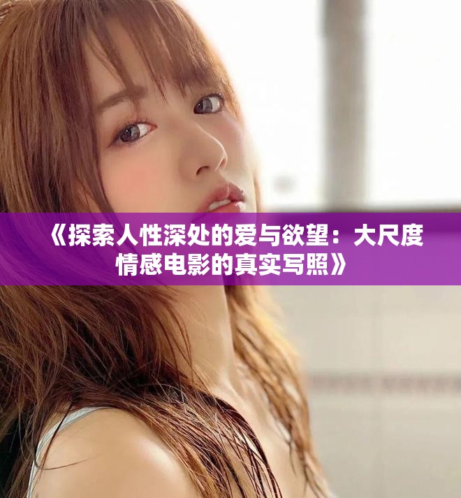 《探索人性深处的爱与欲望：大尺度情感电影的真实写照》