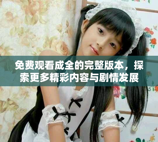 免费观看成全的完整版本，探索更多精彩内容与剧情发展