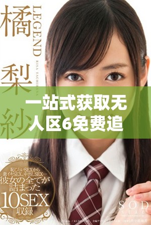 一站式获取无人区6免费追剧软件的详细介绍与使用指南
