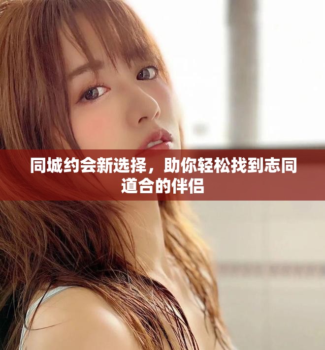 同城约会新选择，助你轻松找到志同道合的伴侣