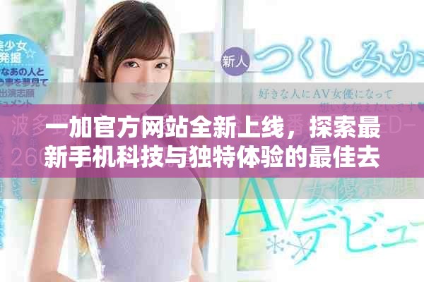 一加官方网站全新上线，探索最新手机科技与独特体验的最佳去处