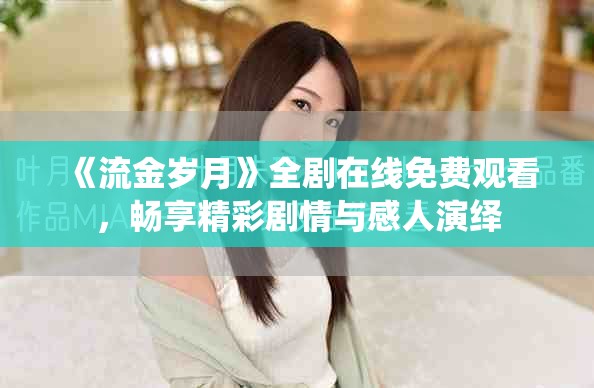 《流金岁月》全剧在线免费观看，畅享精彩剧情与感人演绎
