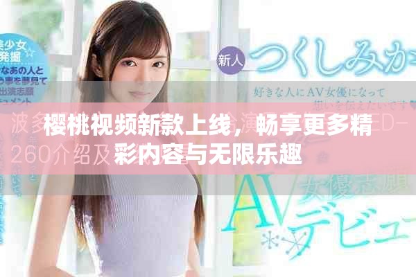 樱桃视频新款上线，畅享更多精彩内容与无限乐趣