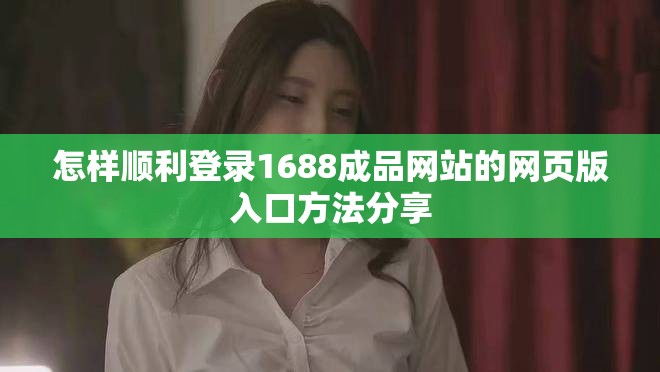 怎样顺利登录1688成品网站的网页版入口方法分享