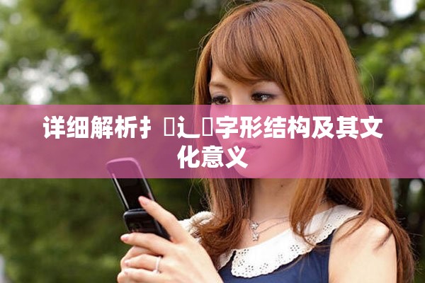 详细解析扌喿辶畐字形结构及其文化意义