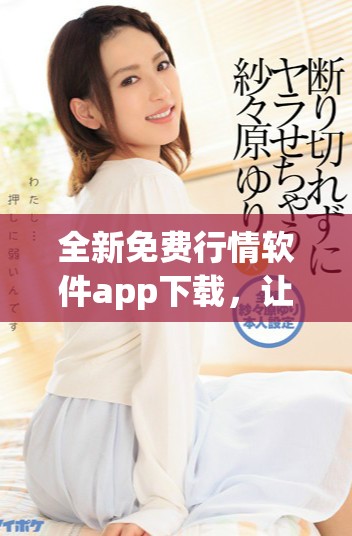 全新免费行情软件app下载，让您轻松掌握市场动态和实时资讯