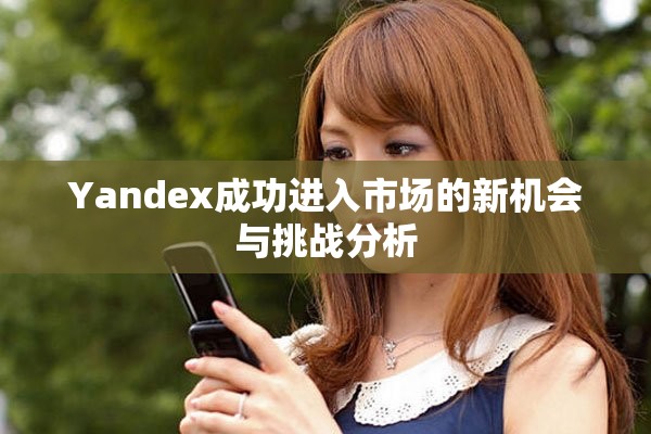 Yandex成功进入市场的新机会与挑战分析