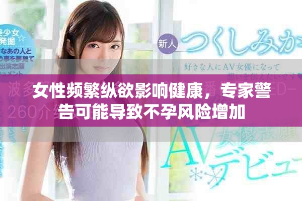 女性频繁纵欲影响健康，专家警告可能导致不孕风险增加