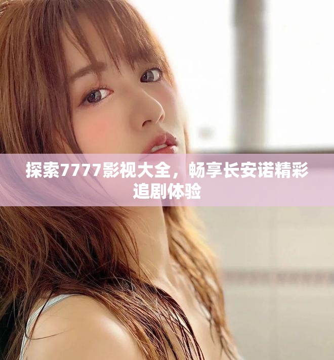 探索7777影视大全，畅享长安诺精彩追剧体验