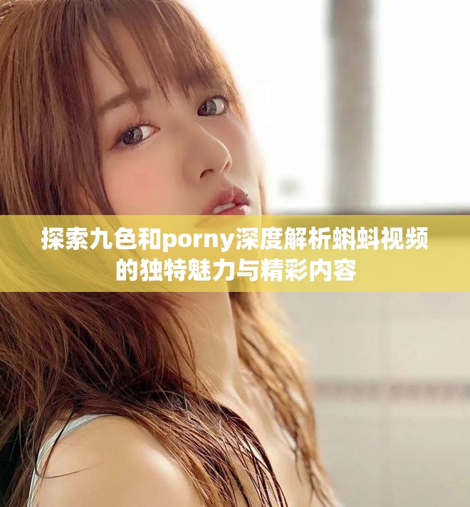 探索九色和porny深度解析蝌蚪视频的独特魅力与精彩内容