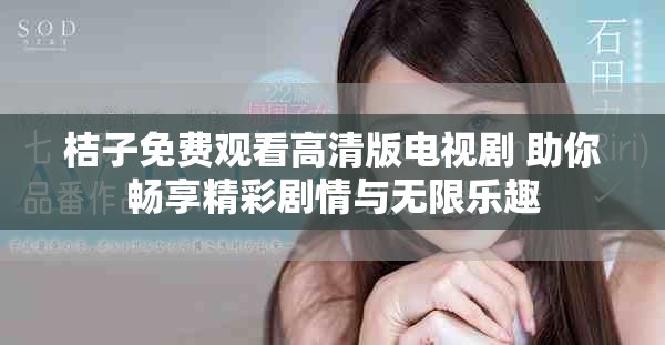桔子免费观看高清版电视剧 助你畅享精彩剧情与无限乐趣