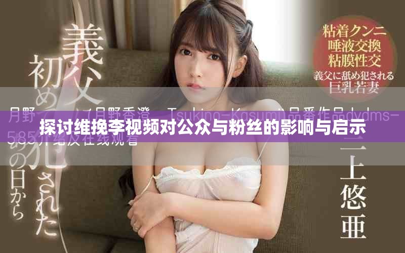 探讨维挽李视频对公众与粉丝的影响与启示