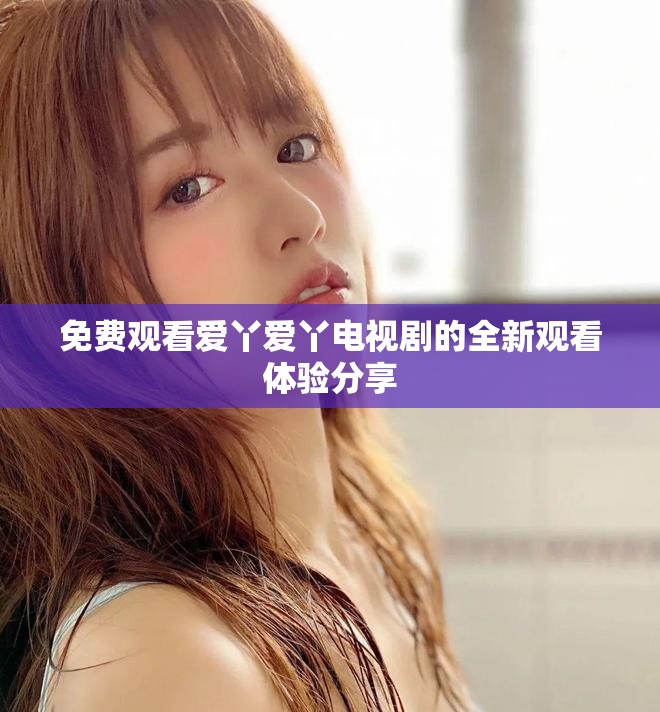 免费观看爱丫爱丫电视剧的全新观看体验分享