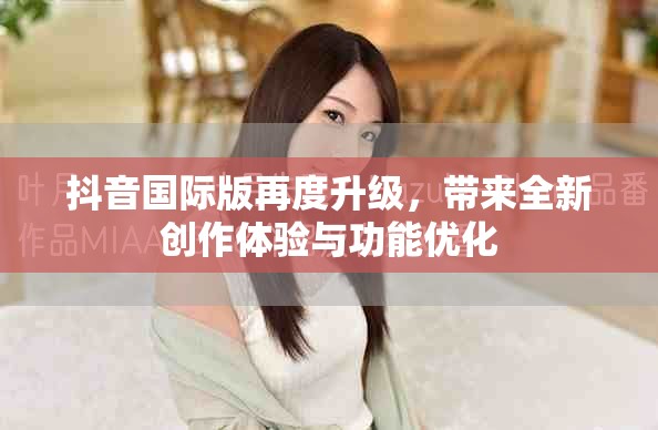抖音国际版再度升级，带来全新创作体验与功能优化