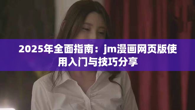 2025年全面指南：jm漫画网页版使用入门与技巧分享