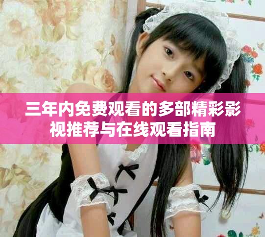 三年内免费观看的多部精彩影视推荐与在线观看指南