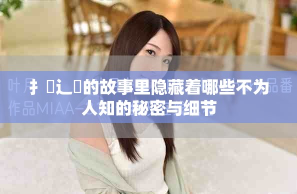 扌喿辶畐的故事里隐藏着哪些不为人知的秘密与细节
