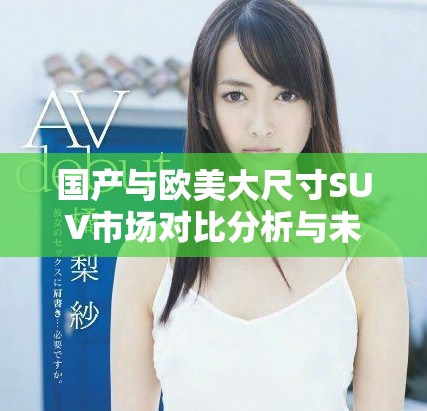 国产与欧美大尺寸SUV市场对比分析与未来发展趋势解读