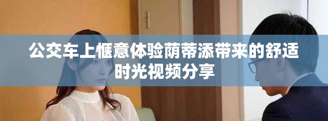 公交车上惬意体验荫蒂添带来的舒适时光视频分享