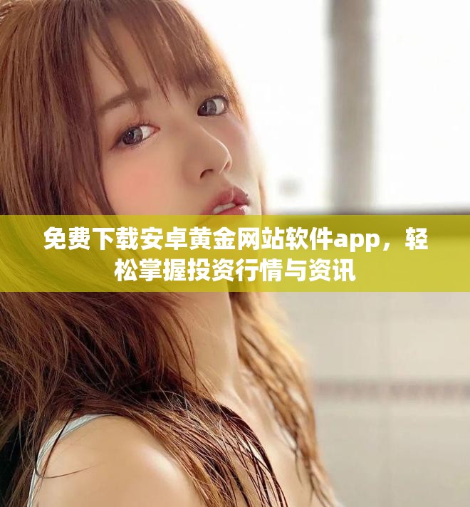 免费下载安卓黄金网站软件app，轻松掌握投资行情与资讯
