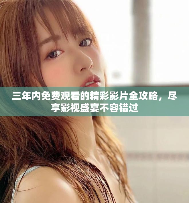 三年内免费观看的精彩影片全攻略，尽享影视盛宴不容错过