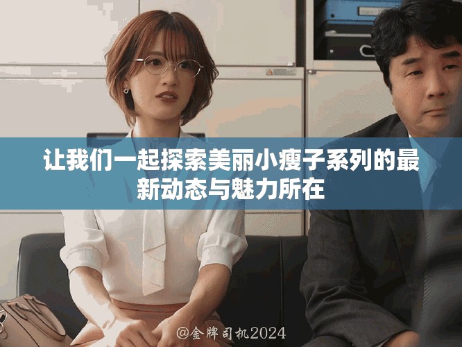 让我们一起探索美丽小瘦子系列的最新动态与魅力所在