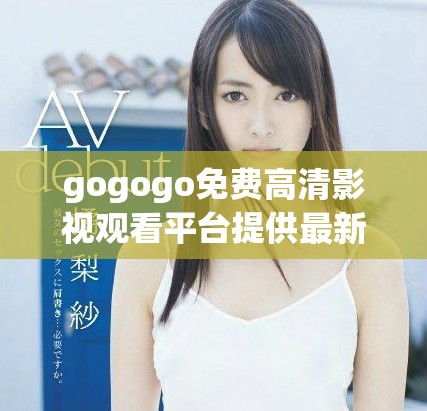 gogogo免费高清影视观看平台提供最新热门影片资源分享