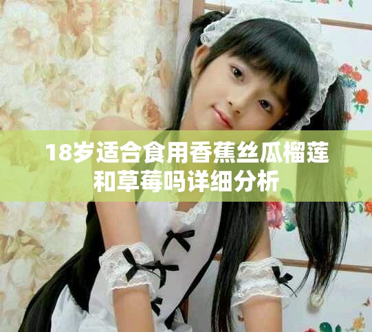 18岁适合食用香蕉丝瓜榴莲和草莓吗详细分析