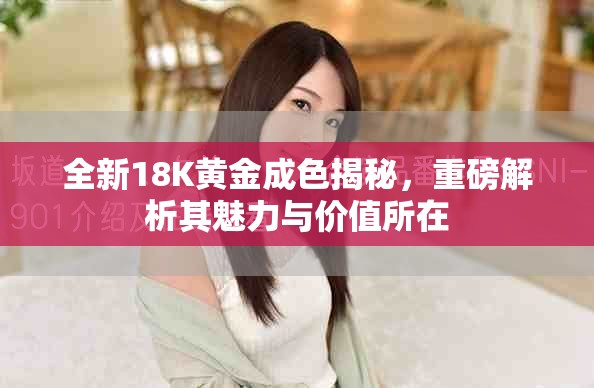 全新18K黄金成色揭秘，重磅解析其魅力与价值所在